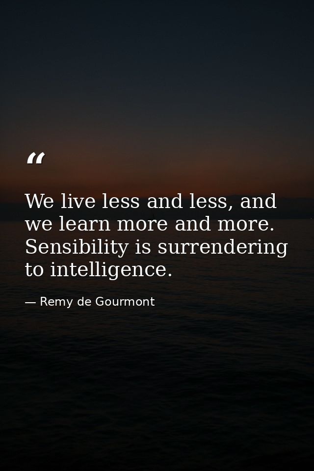 We live less and less, and we learn more and more. Sensibility is surrendering to intelligence. — Remy de Gourmont