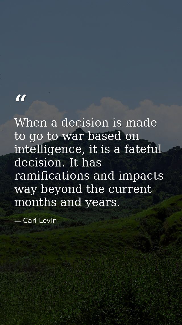 When a decision is made to go to war based on intelligence, it is a fateful decision. It has ramifications and impacts w — Carl Levin