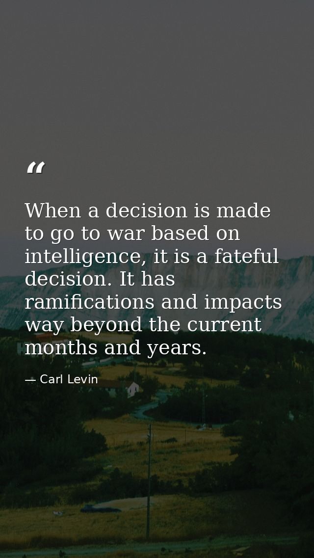 When a decision is made to go to war based on intelligence, it is a fateful decision. It has ramifications and impacts w — Carl Levin