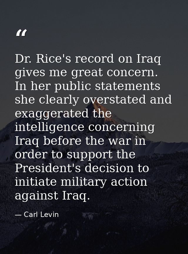 Dr. Rice's record on Iraq gives me great concern. In her public statements she clearly overstated and exaggerated the in — Carl Levin