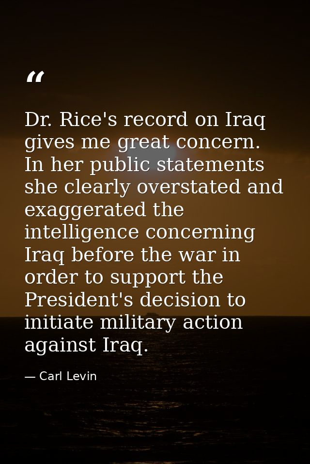 Dr. Rice's record on Iraq gives me great concern. In her public statements she clearly overstated and exaggerated the in — Carl Levin