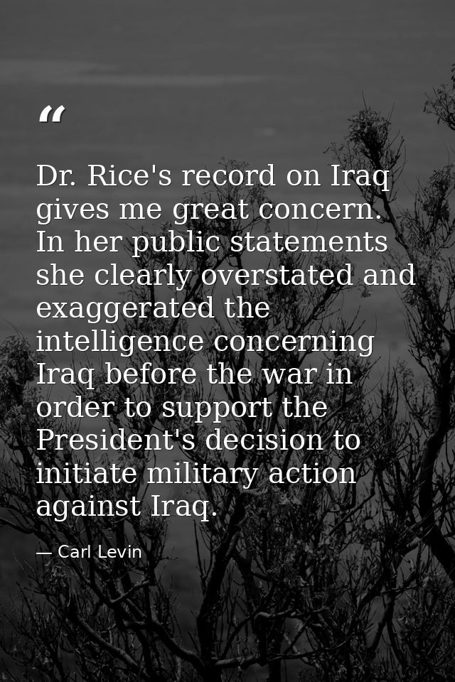Dr. Rice's record on Iraq gives me great concern. In her public statements she clearly overstated and exaggerated the in — Carl Levin