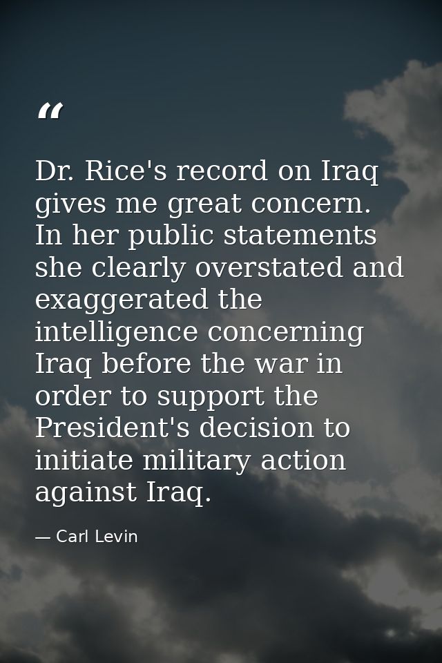 Dr. Rice's record on Iraq gives me great concern. In her public statements she clearly overstated and exaggerated the in — Carl Levin
