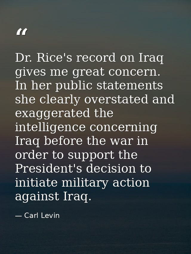 Dr. Rice's record on Iraq gives me great concern. In her public statements she clearly overstated and exaggerated the in — Carl Levin