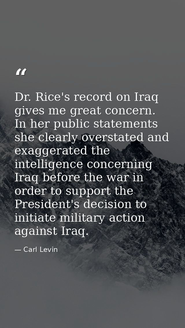 Dr. Rice's record on Iraq gives me great concern. In her public statements she clearly overstated and exaggerated the in — Carl Levin