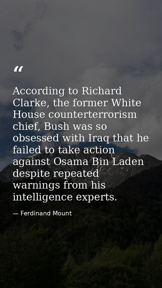 According to Richard Clarke, the former White House counterterrorism chief, Bush was so obsessed with Iraq that he faile — Ferdinand Mount