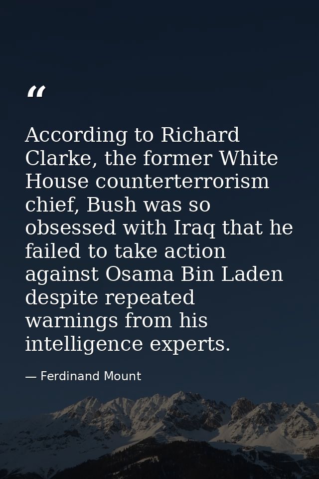 According to Richard Clarke, the former White House counterterrorism chief, Bush was so obsessed with Iraq that he faile — Ferdinand Mount