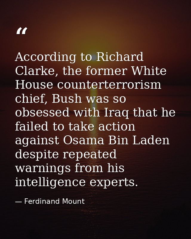According to Richard Clarke, the former White House counterterrorism chief, Bush was so obsessed with Iraq that he faile — Ferdinand Mount