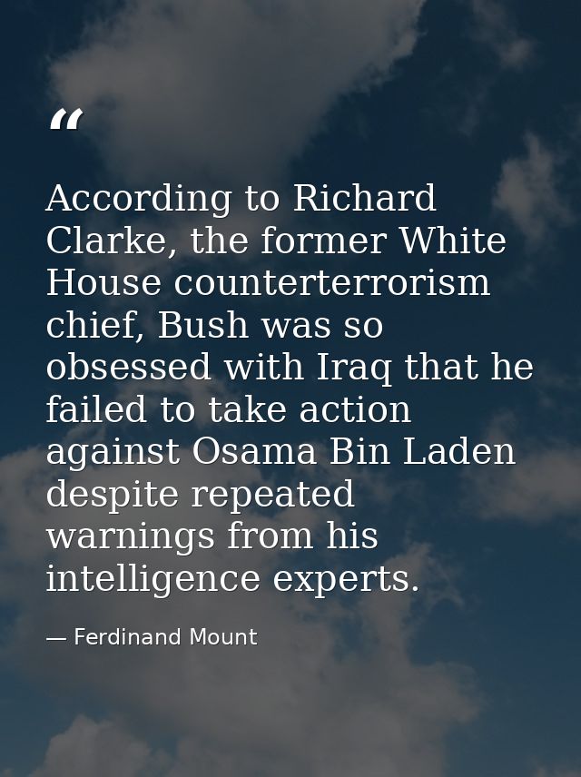 According to Richard Clarke, the former White House counterterrorism chief, Bush was so obsessed with Iraq that he faile — Ferdinand Mount