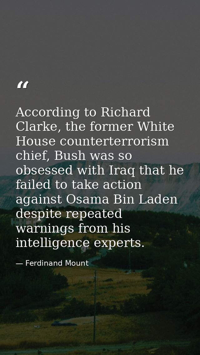 According to Richard Clarke, the former White House counterterrorism chief, Bush was so obsessed with Iraq that he faile — Ferdinand Mount