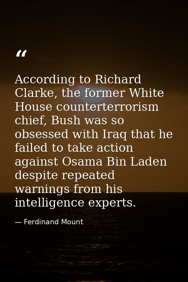 According to Richard Clarke, the former White House counterterrorism chief, Bush was so obsessed with Iraq that he faile — Ferdinand Mount