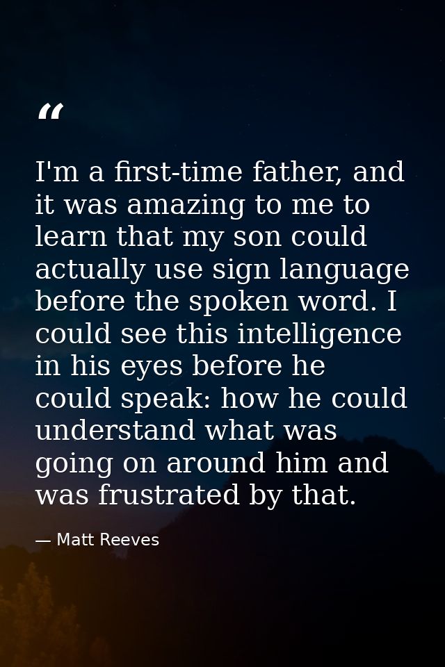I'm a first-time father, and it was amazing to me to learn that my son could actually use sign language before the spoke — Matt Reeves