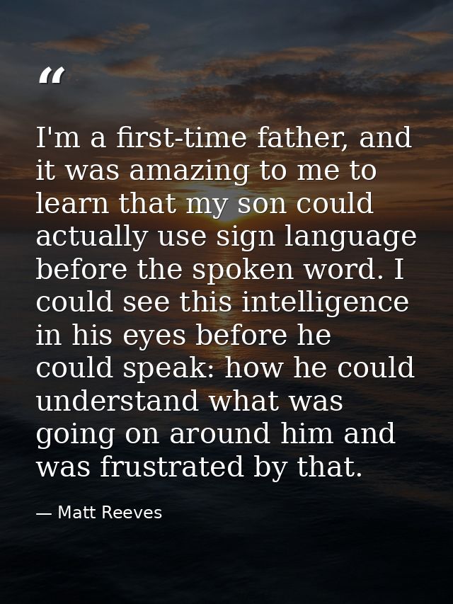 I'm a first-time father, and it was amazing to me to learn that my son could actually use sign language before the spoke — Matt Reeves