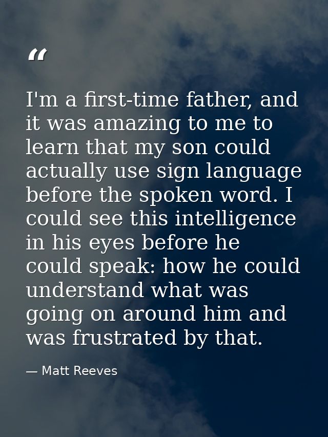 I'm a first-time father, and it was amazing to me to learn that my son could actually use sign language before the spoke — Matt Reeves