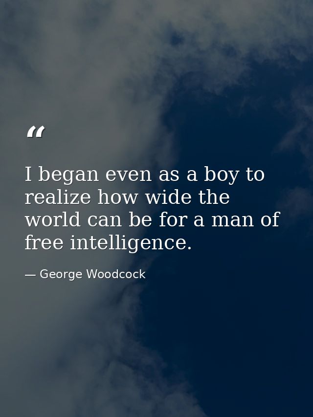 I began even as a boy to realize how wide the world can be for a man of free intelligence. — George Woodcock