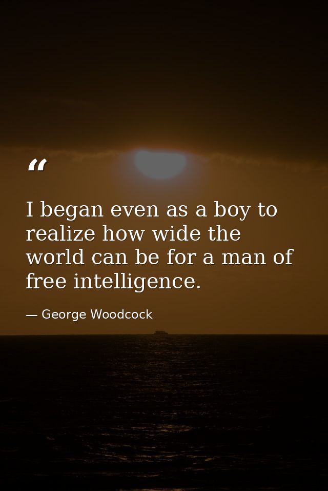 I began even as a boy to realize how wide the world can be for a man of free intelligence. — George Woodcock