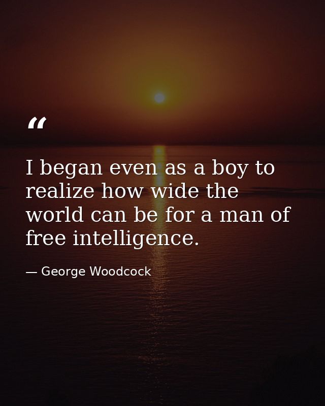I began even as a boy to realize how wide the world can be for a man of free intelligence. — George Woodcock