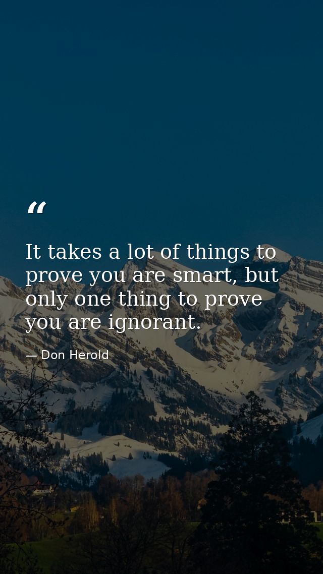 It takes a lot of things to prove you are smart, but only one thing to prove you are ignorant. — Don Herold
