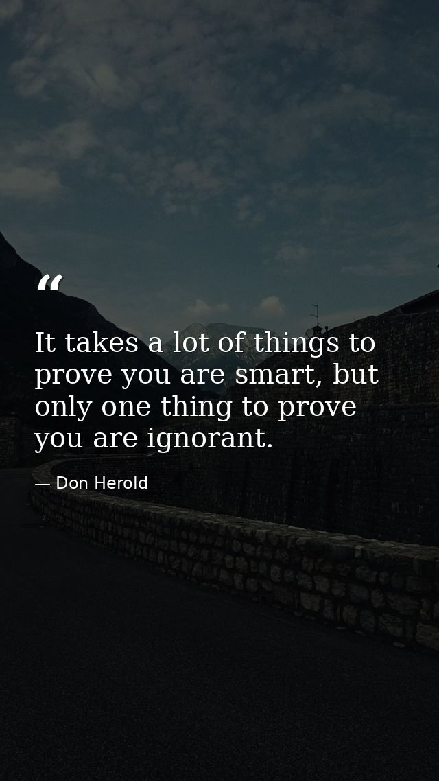 It takes a lot of things to prove you are smart, but only one thing to prove you are ignorant. — Don Herold
