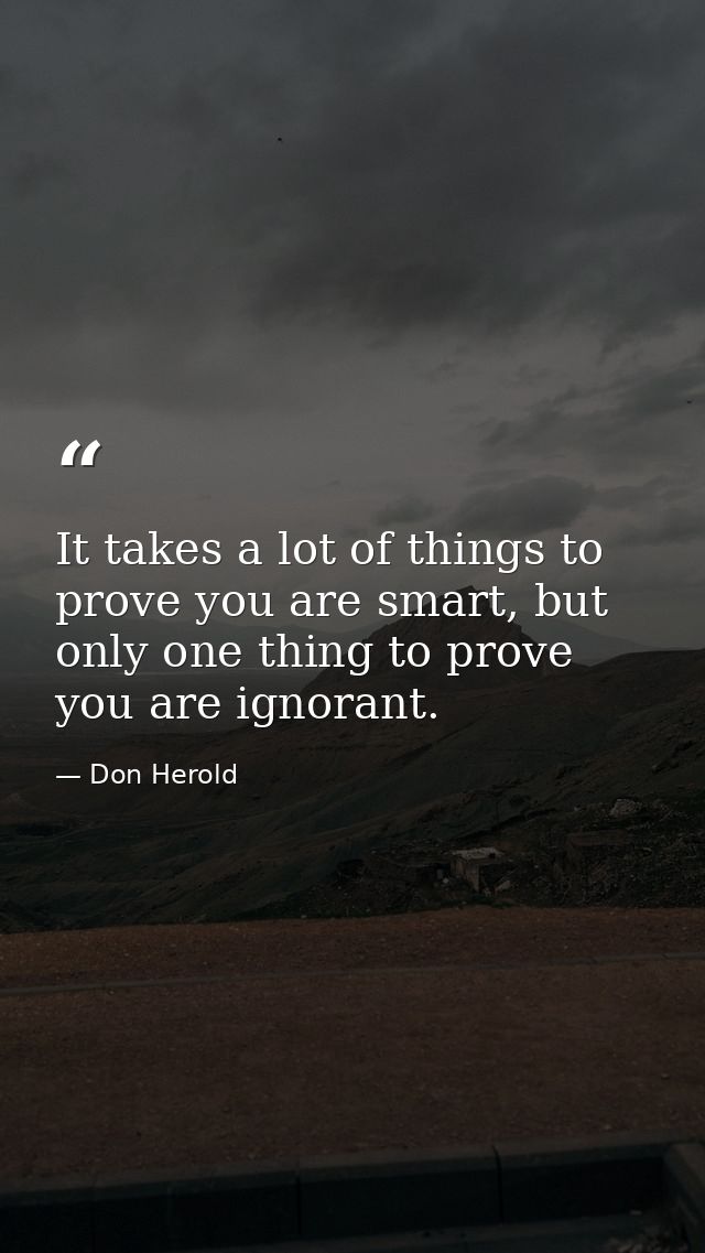 It takes a lot of things to prove you are smart, but only one thing to prove you are ignorant. — Don Herold