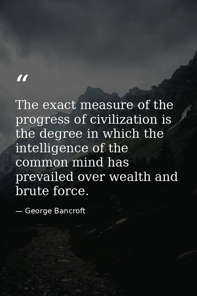 The exact measure of the progress of civilization is the degree in which the intelligence of the common mind has prevail — George Bancroft