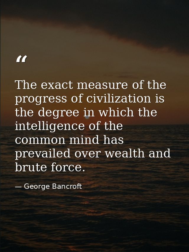 The exact measure of the progress of civilization is the degree in which the intelligence of the common mind has prevail — George Bancroft