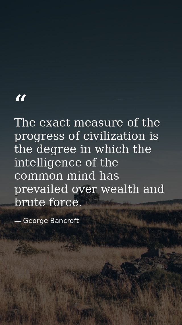 The exact measure of the progress of civilization is the degree in which the intelligence of the common mind has prevail — George Bancroft