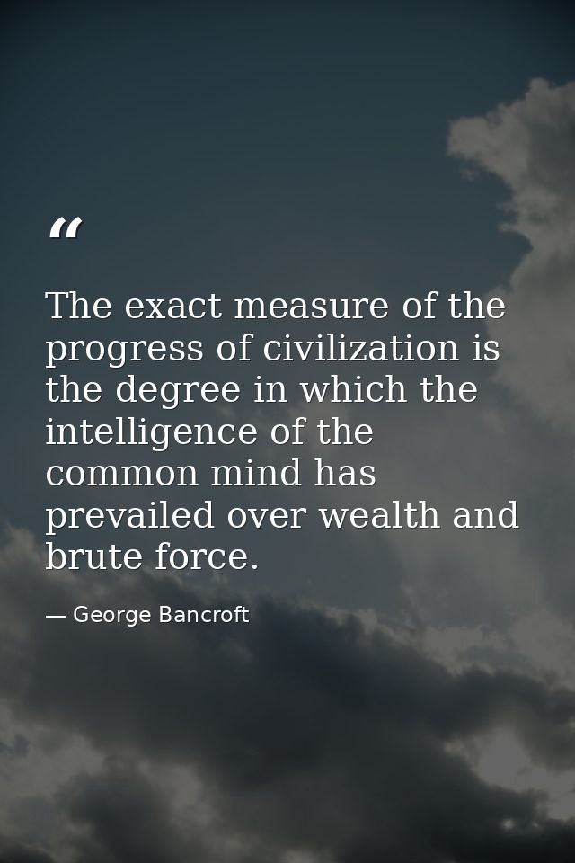 The exact measure of the progress of civilization is the degree in which the intelligence of the common mind has prevail — George Bancroft