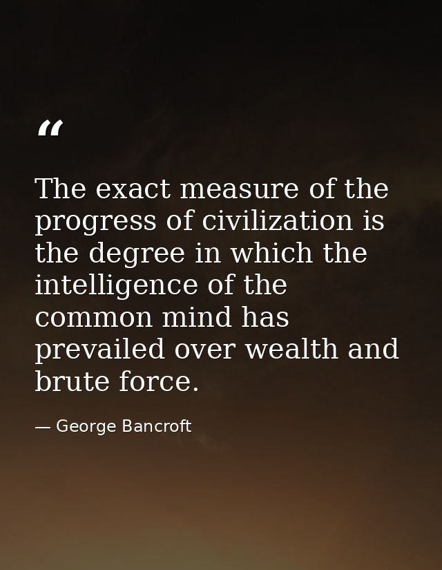 The exact measure of the progress of civilization is the degree in which the intelligence of the common mind has prevail — George Bancroft