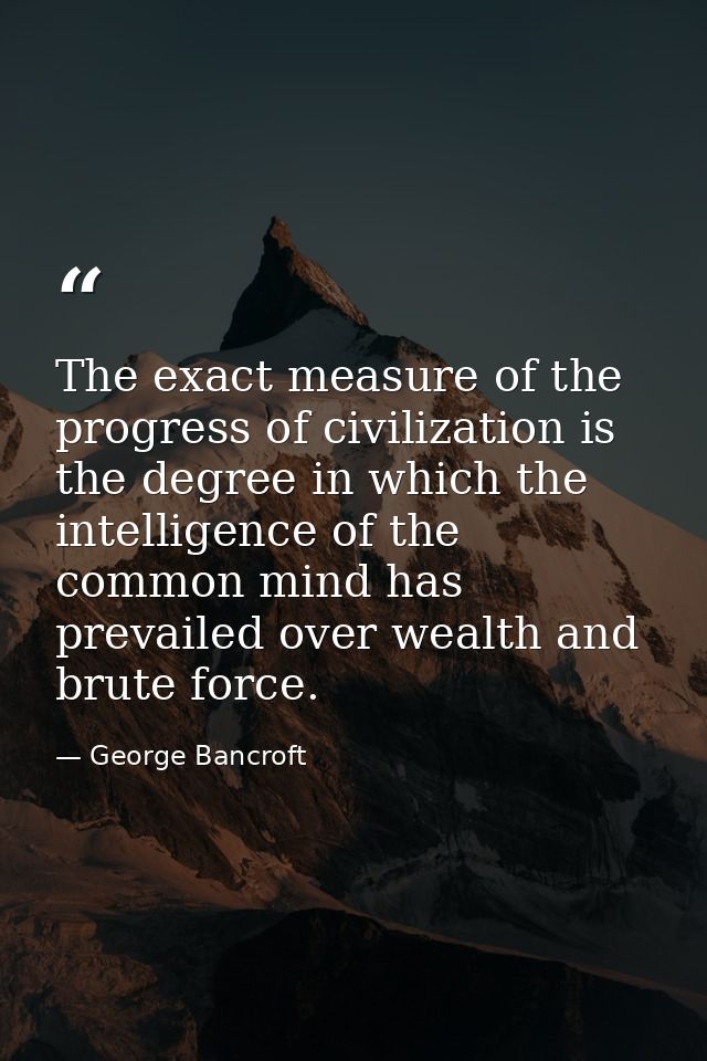 The exact measure of the progress of civilization is the degree in which the intelligence of the common mind has prevail — George Bancroft