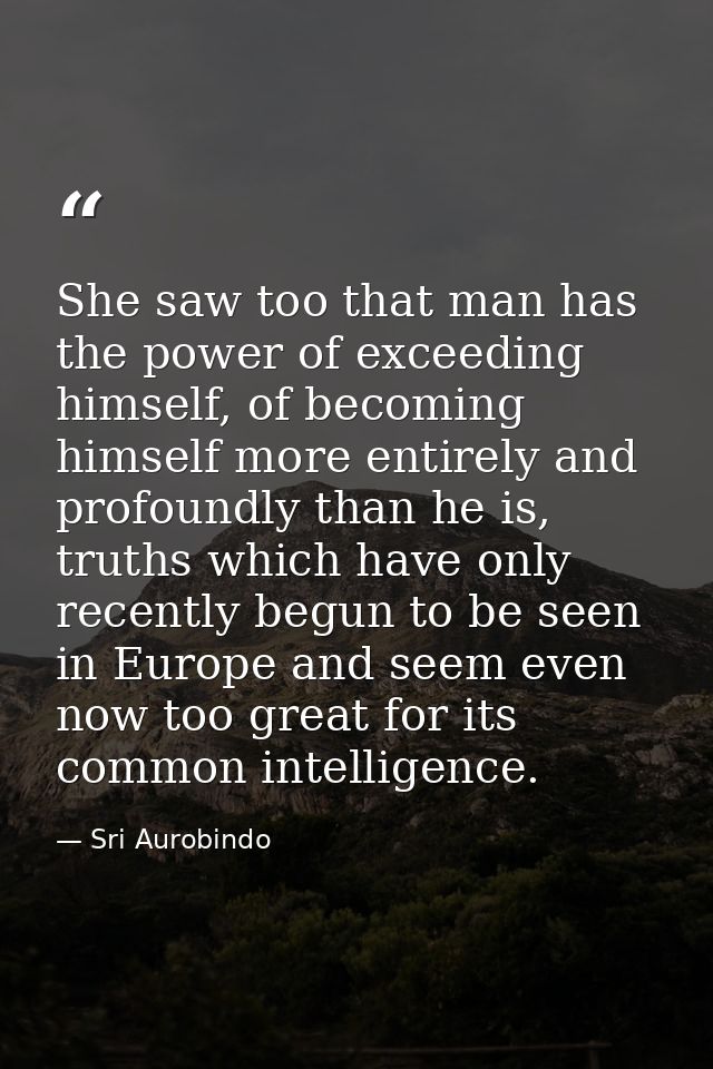 She saw too that man has the power of exceeding himself, of becoming himself more entirely and profoundly than he is, tr — Sri Aurobindo