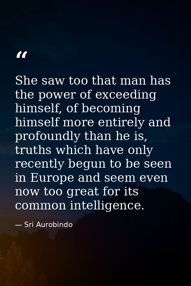 She saw too that man has the power of exceeding himself, of becoming himself more entirely and profoundly than he is, tr — Sri Aurobindo