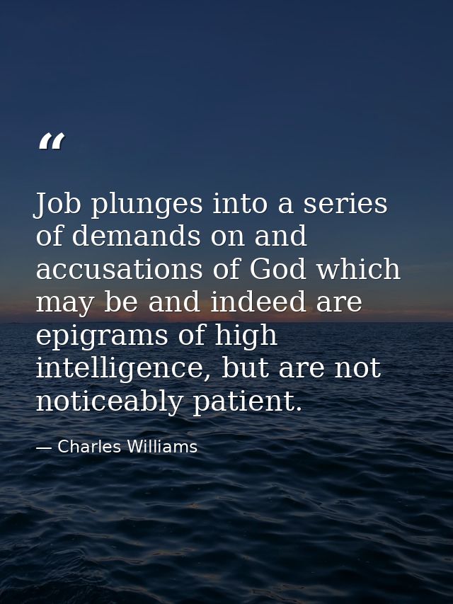 Job plunges into a series of demands on and accusations of God which may be and indeed are epigrams of high intelligence — Charles Williams