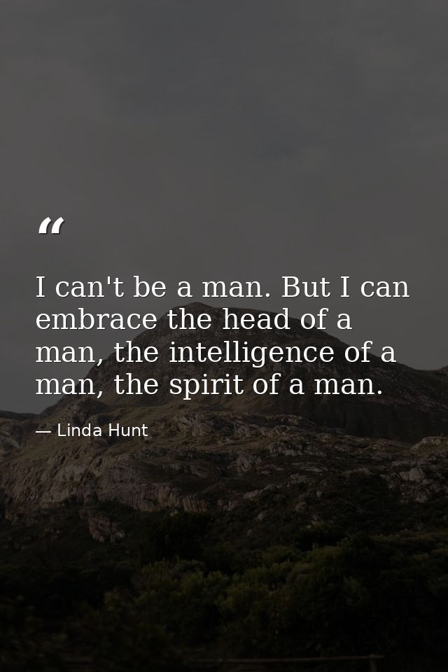 I can't be a man. But I can embrace the head of a man, the intelligence of a man, the spirit of a man. — Linda Hunt
