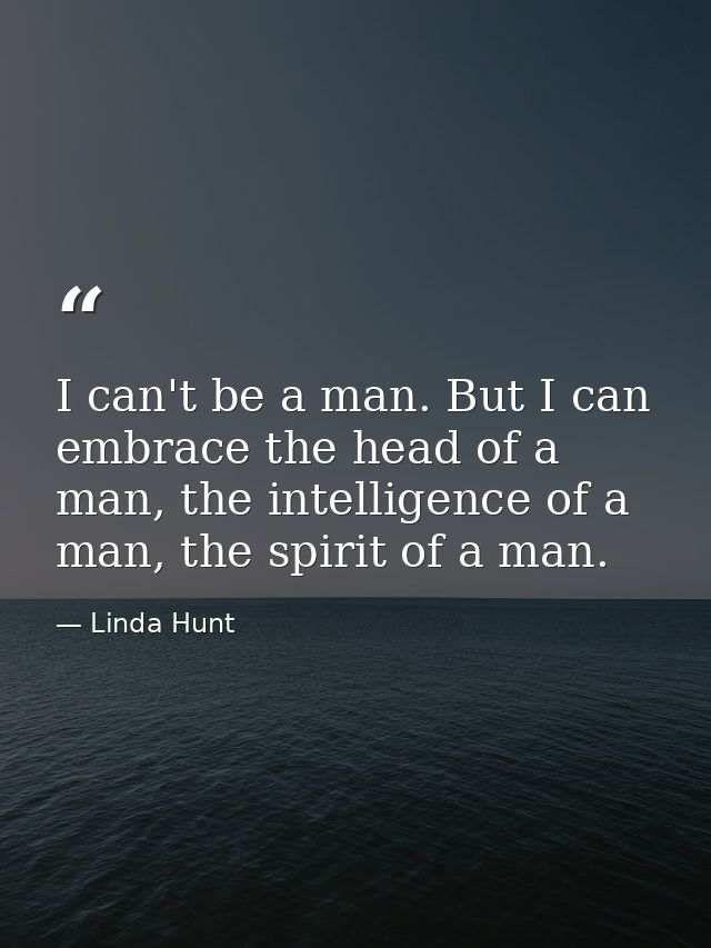 I can't be a man. But I can embrace the head of a man, the intelligence of a man, the spirit of a man. — Linda Hunt