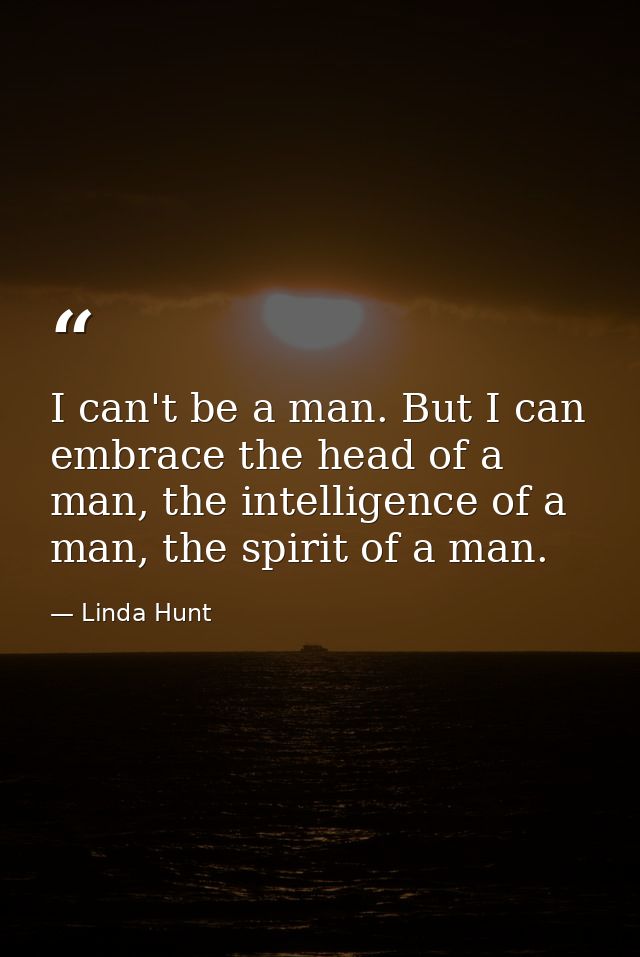 I can't be a man. But I can embrace the head of a man, the intelligence of a man, the spirit of a man. — Linda Hunt