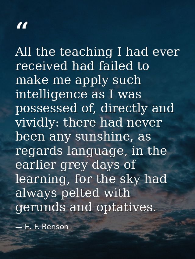 All the teaching I had ever received had failed to make me apply such intelligence as I was possessed of, directly and v — E. F. Benson