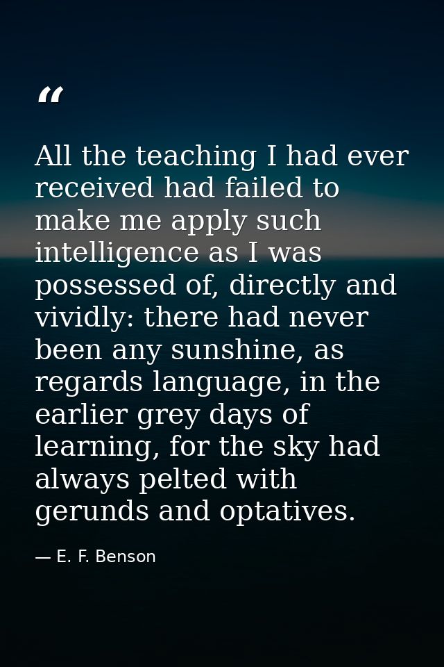 All the teaching I had ever received had failed to make me apply such intelligence as I was possessed of, directly and v — E. F. Benson