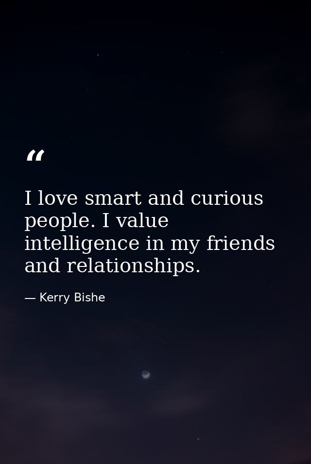 I love smart and curious people. I value intelligence in my friends and relationships. — Kerry Bishe