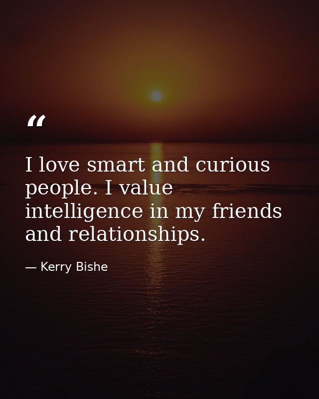I love smart and curious people. I value intelligence in my friends and relationships. — Kerry Bishe