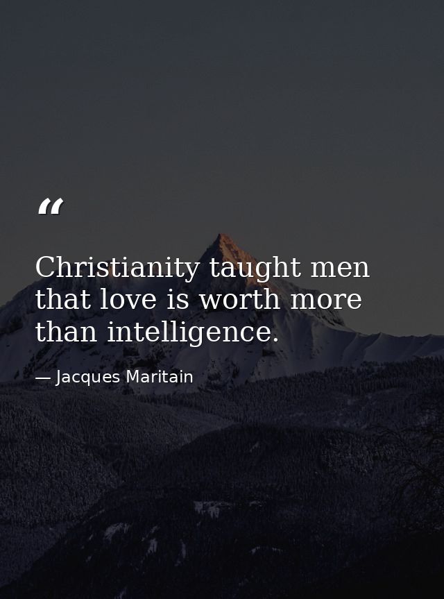 Christianity taught men that love is worth more than intelligence. — Jacques Maritain