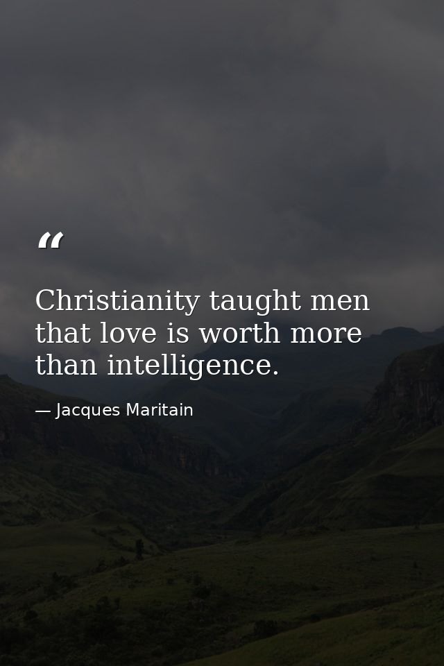 Christianity taught men that love is worth more than intelligence. — Jacques Maritain