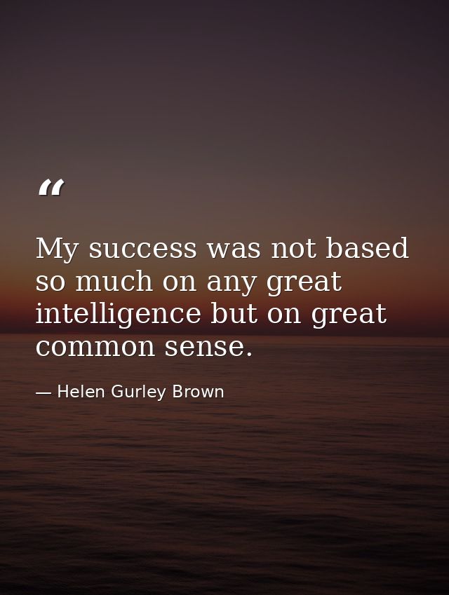 My success was not based so much on any great intelligence but on great common sense. — Helen Gurley Brown
