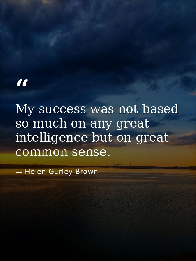 My success was not based so much on any great intelligence but on great common sense. — Helen Gurley Brown