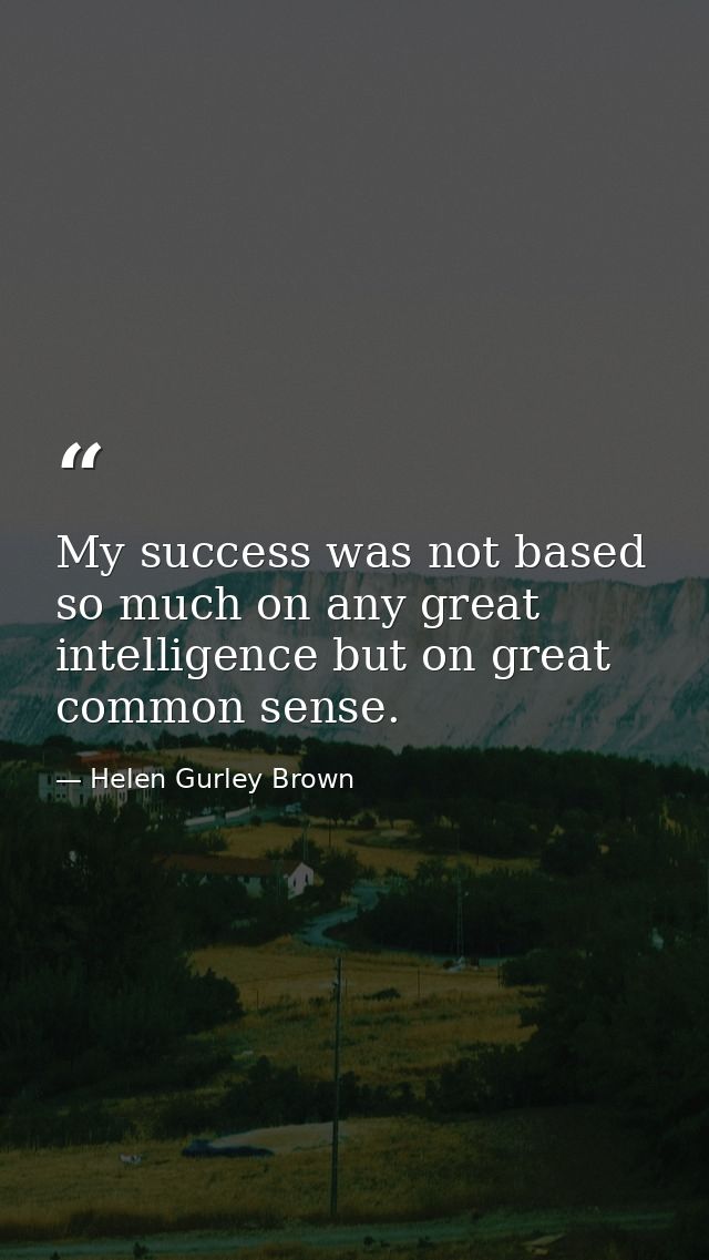 My success was not based so much on any great intelligence but on great common sense. — Helen Gurley Brown