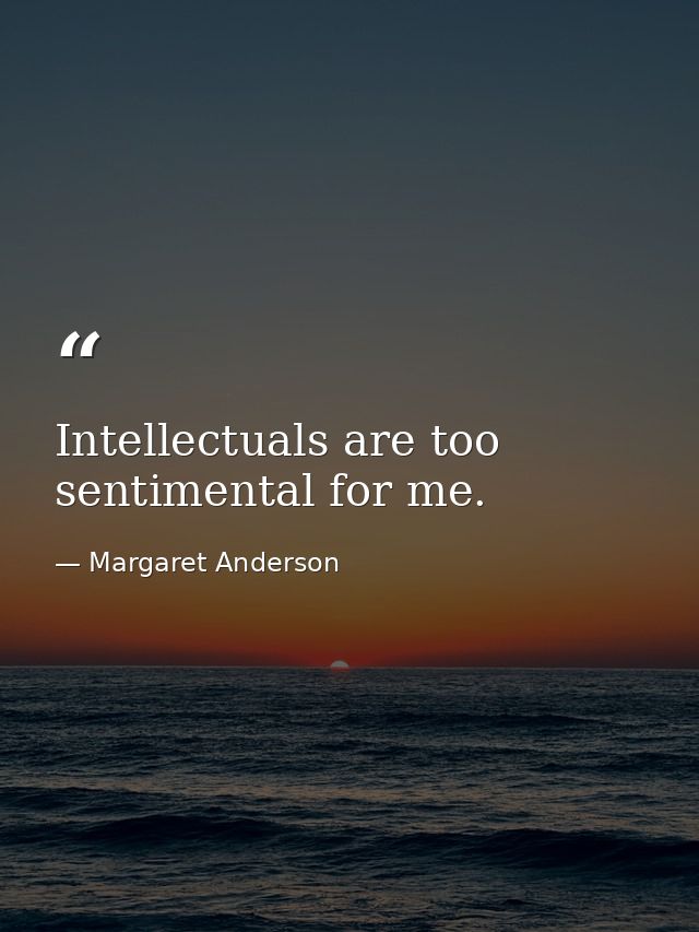 Intellectuals are too sentimental for me. — Margaret Anderson