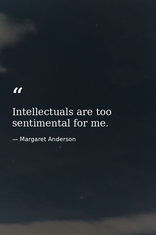 Intellectuals are too sentimental for me. — Margaret Anderson
