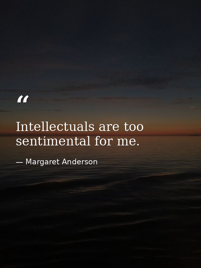 Intellectuals are too sentimental for me. — Margaret Anderson