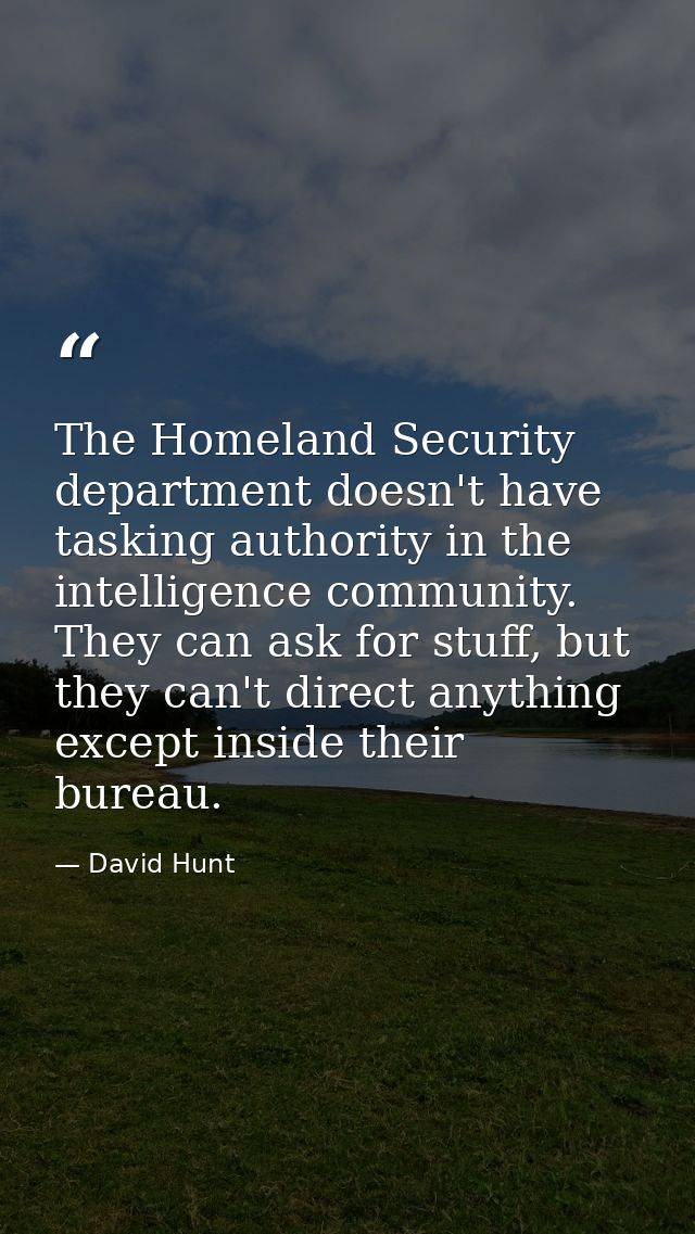 The Homeland Security department doesn't have tasking authority in the intelligence community. They can ask for stuff, b — David Hunt