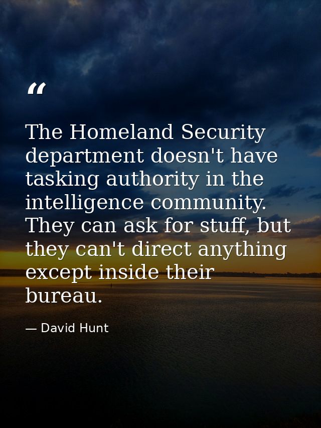The Homeland Security department doesn't have tasking authority in the intelligence community. They can ask for stuff, b — David Hunt